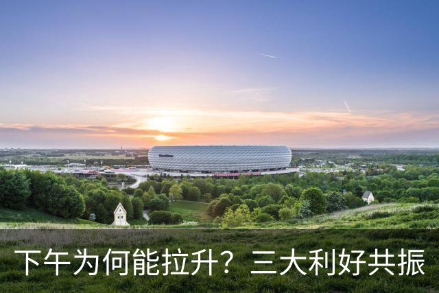 下午为何能拉升？三大利好共振