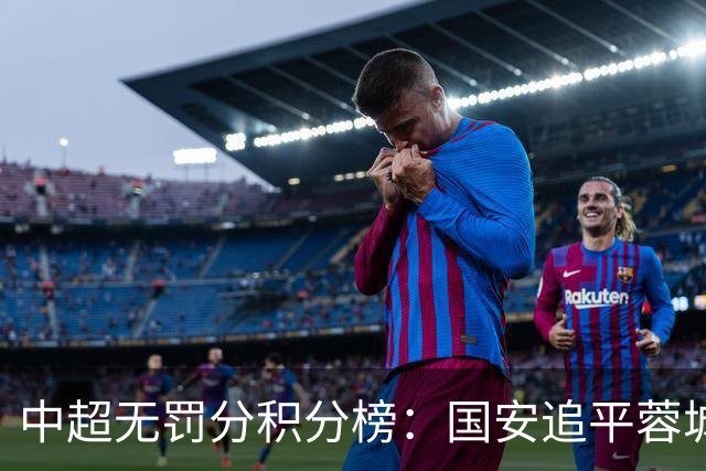 中超无罚分积分榜：国安追平蓉城！泰山落后2分+能争冠 英博升第4
