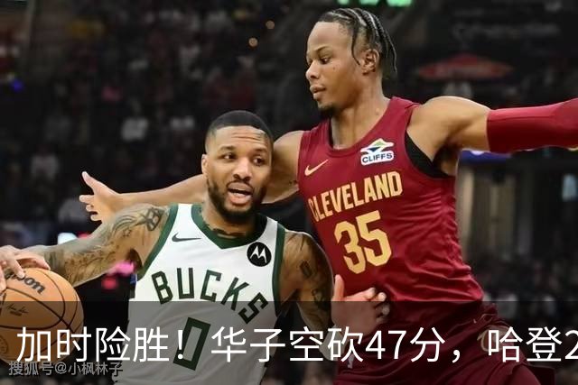 加时险胜！华子空砍47分，哈登22+9助+罚球绝杀 骑士升至东部第四
