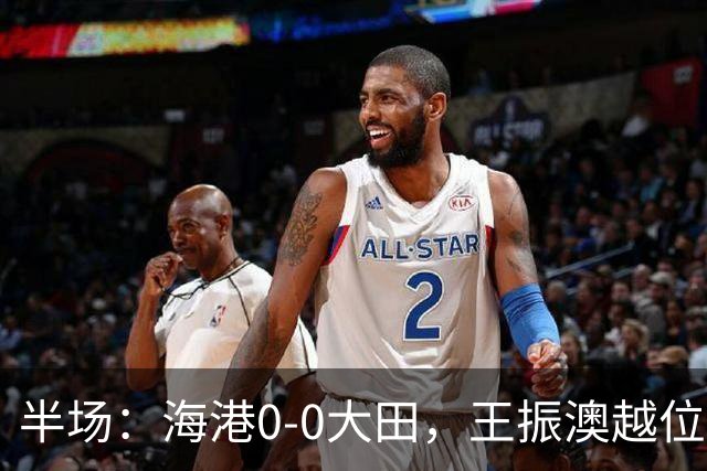 半场：海港0-0大田，王振澳越位破门，双方进球均被吹