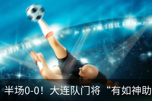 半场0-0！大连队门将“有如神助”，扑出点球+必进球，球迷：刺激