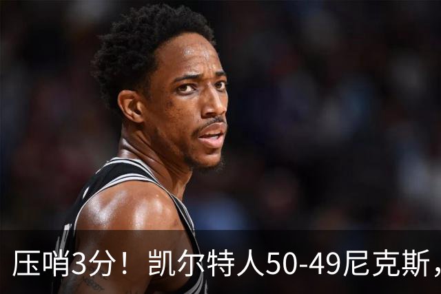 压哨3分！凯尔特人50-49尼克斯，看数据：他是头号功臣！