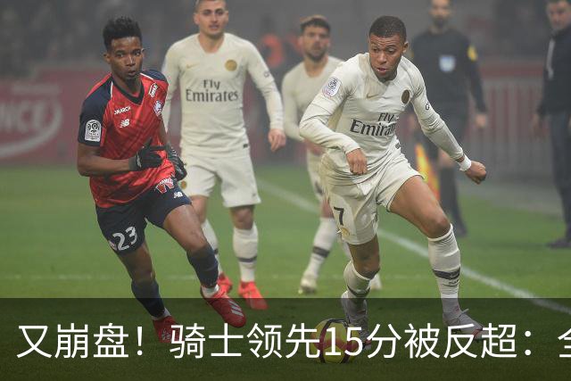 又崩盘！骑士领先15分被反超：全队三分20中5，哈登11分2助复苏