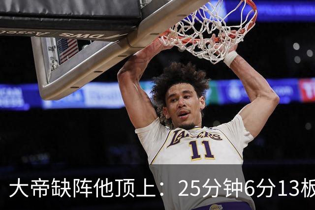 大帝缺阵他顶上：25分钟6分13板，纳斯赛后点名满意