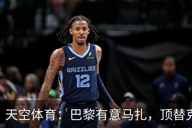 天空体育：巴黎有意马扎，顶替克瓦拉茨赫利亚