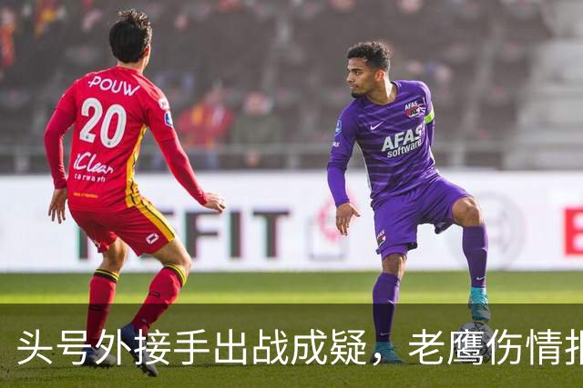 头号外接手出战成疑，老鹰伤情报告近半名单