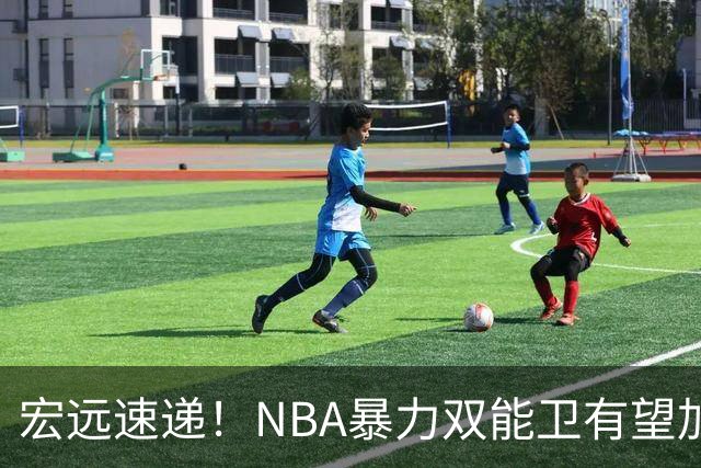 宏远速递！NBA暴力双能卫有望加盟，力保亚帅躺进总决赛？