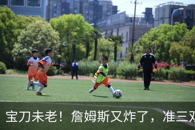 宝刀未老！詹姆斯又炸了，准三双+关键补篮，41岁依旧在定义神迹