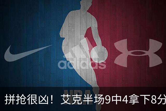 拼抢很凶！艾克半场9中4拿下8分7篮板 4前场篮板