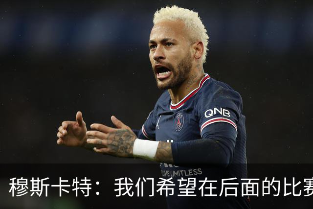 穆斯卡特：我们希望在后面的比赛中继续努力，把失掉的分数拿回来