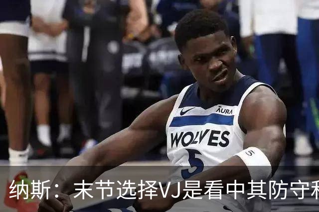 纳斯：末节选择VJ是看中其防守&篮板 即便手感差也能打好比赛