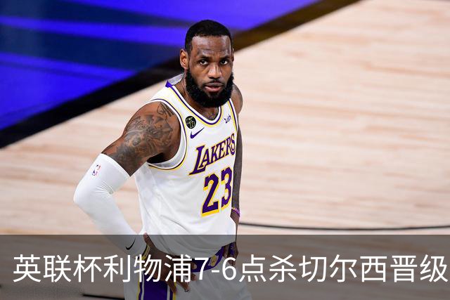 英联杯利物浦7-6点杀切尔西晋级，韦斯利-福法纳送点+失点