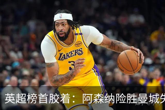 英超榜首胶着：阿森纳险胜曼城失手争冠悬念再起