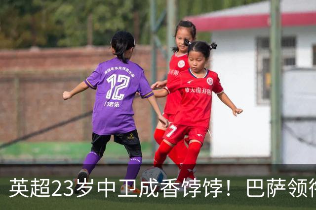 英超23岁中卫成香饽饽！巴萨领衔4大豪门抢他 标价超7000万