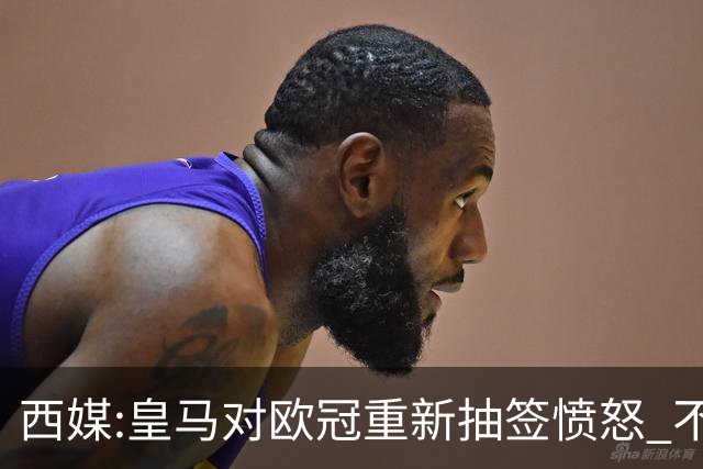西媒:皇马对欧冠重新抽签愤怒 不接受欧足联解释