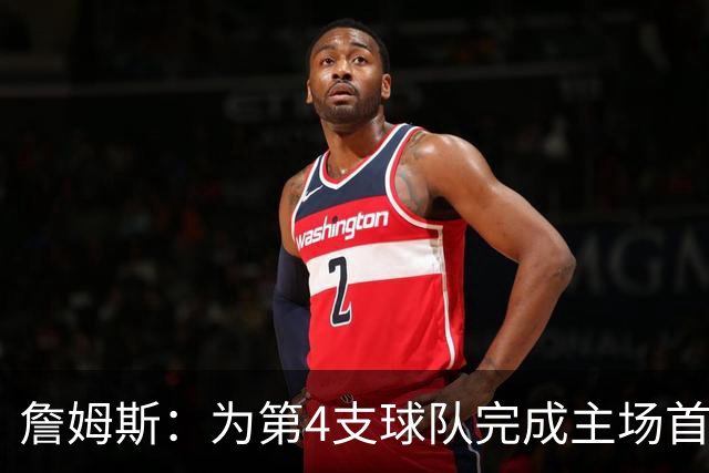 詹姆斯：为第4支球队完成主场首秀对我意义重大 我很高兴能来费城