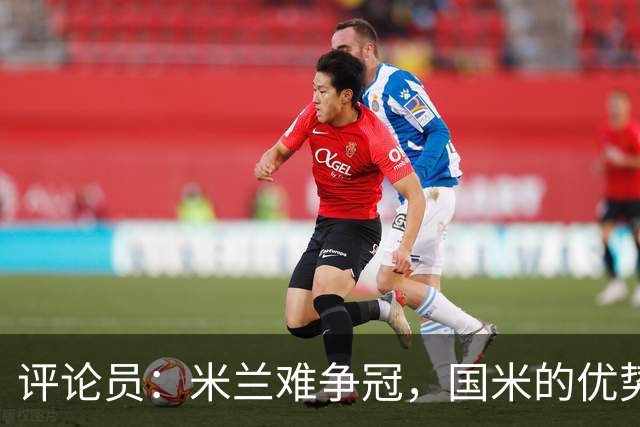评论员：米兰难争冠，国米的优势相当明显