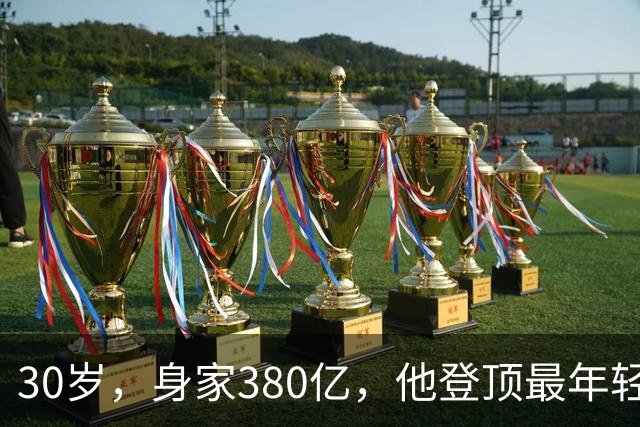 30岁，身家380亿，他登顶最年轻富豪