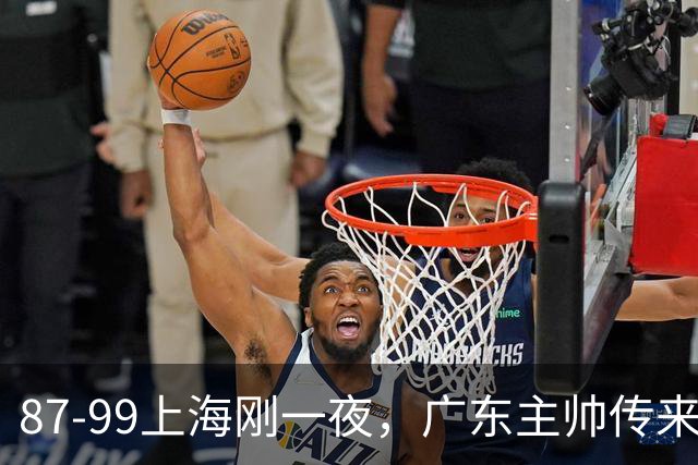 87-99上海刚一夜，广东主帅传来新消息，徐杰说的很实在！