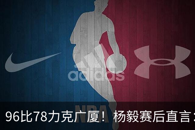 96比78力克广厦！杨毅赛后直言：徐杰与弗格差距在比赛节奏把控