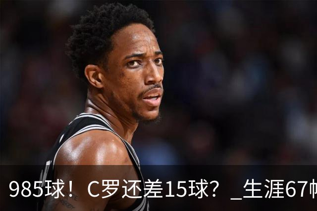 985球！C罗还差15球？ 生涯67帽+第11次完美帽子戏法